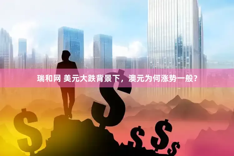 瑞和网 美元大跌背景下，澳元为何涨势一般？