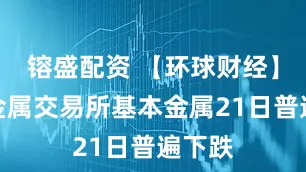 镕盛配资 【环球财经】伦敦金属交易所基本金属21日普遍下跌
