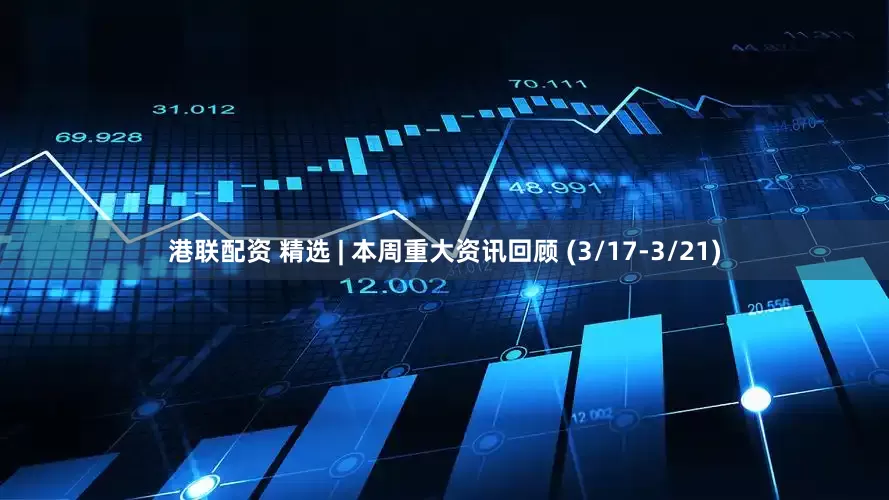 港联配资 精选 | 本周重大资讯回顾 (3/17-3/21)