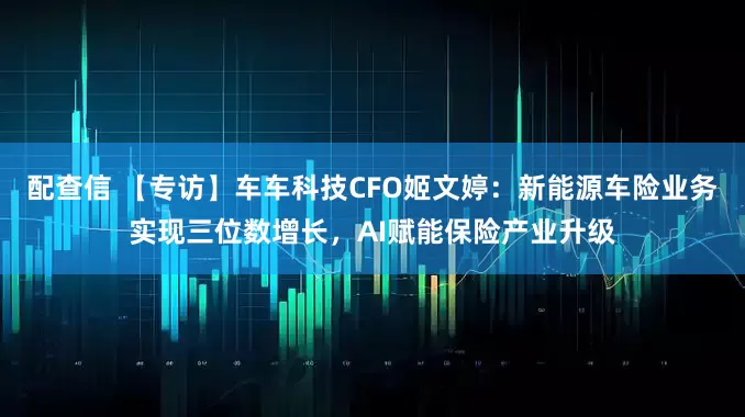 配查信 【专访】车车科技CFO姬文婷：新能源车险业务实现三位数增长，AI赋能保险产业升级