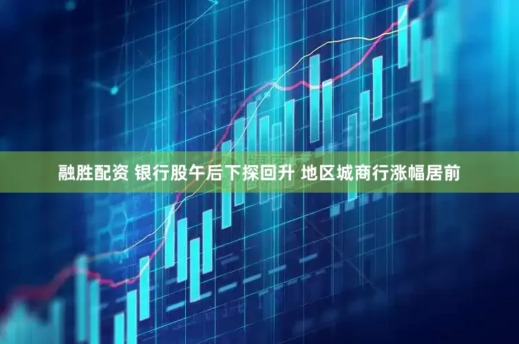 融胜配资 银行股午后下探回升 地区城商行涨幅居前