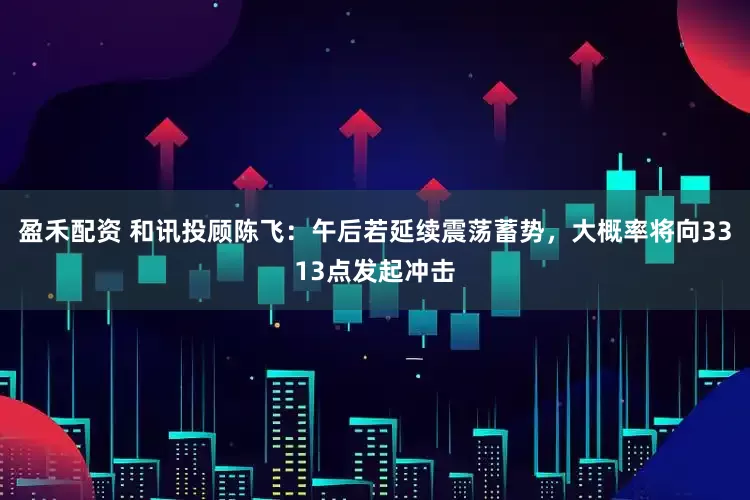 盈禾配资 和讯投顾陈飞：午后若延续震荡蓄势，大概率将向3313点发起冲击