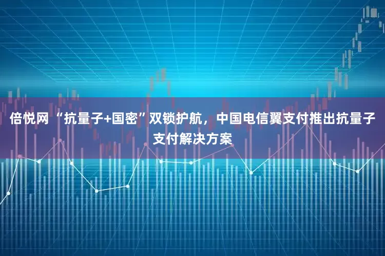 倍悦网 “抗量子+国密”双锁护航，中国电信翼支付推出抗量子支付解决方案