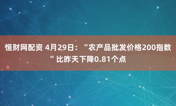 恒财网配资 4月29日：“农产品批发价格200指数”比昨天下降0.81个点