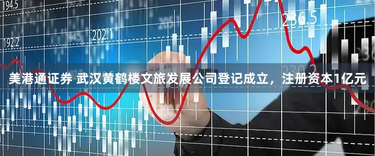 美港通证券 武汉黄鹤楼文旅发展公司登记成立，注册资本1亿元
