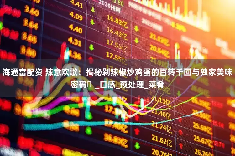 海通富配资 辣意欢歌：揭秘剁辣椒炒鸡蛋的百转千回与独家美味密码​_口感_预处理_菜肴