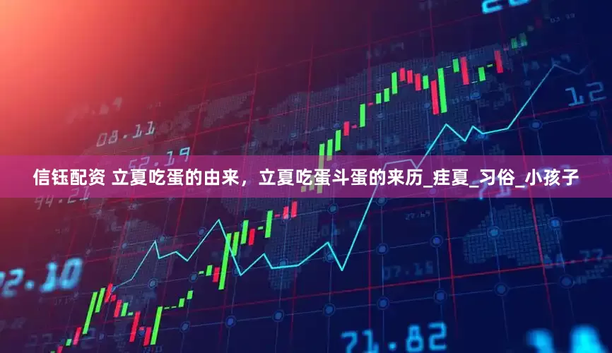 信钰配资 立夏吃蛋的由来，立夏吃蛋斗蛋的来历_疰夏_习俗_小孩子