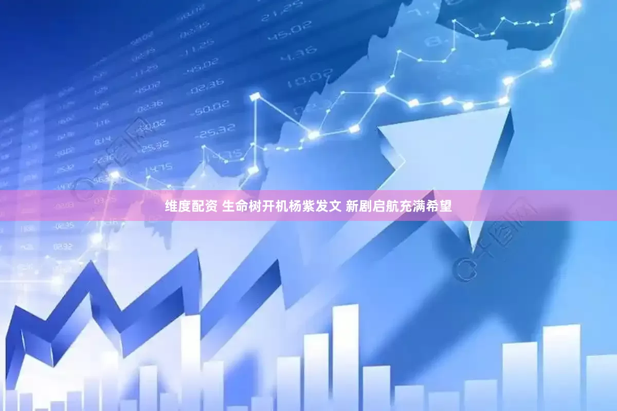 维度配资 生命树开机杨紫发文 新剧启航充满希望
