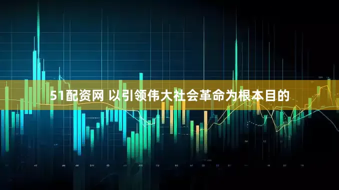 51配资网 以引领伟大社会革命为根本目的