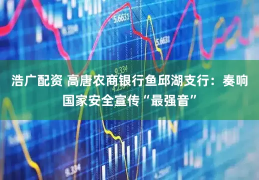 浩广配资 高唐农商银行鱼邱湖支行：奏响国家安全宣传“最强音”