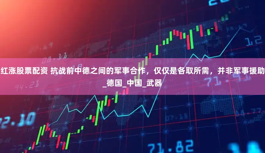 红涨股票配资 抗战前中德之间的军事合作，仅仅是各取所需，并非军事援助_德国_中国_武器