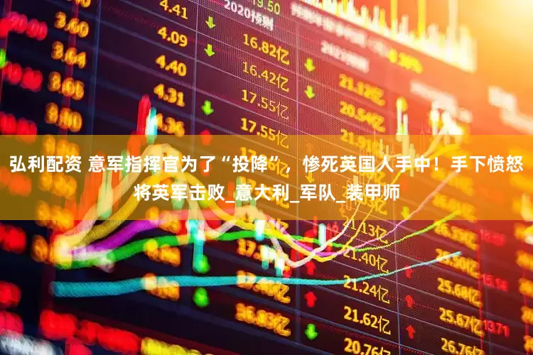 弘利配资 意军指挥官为了“投降”，惨死英国人手中！手下愤怒将英军击败_意大利_军队_装甲师