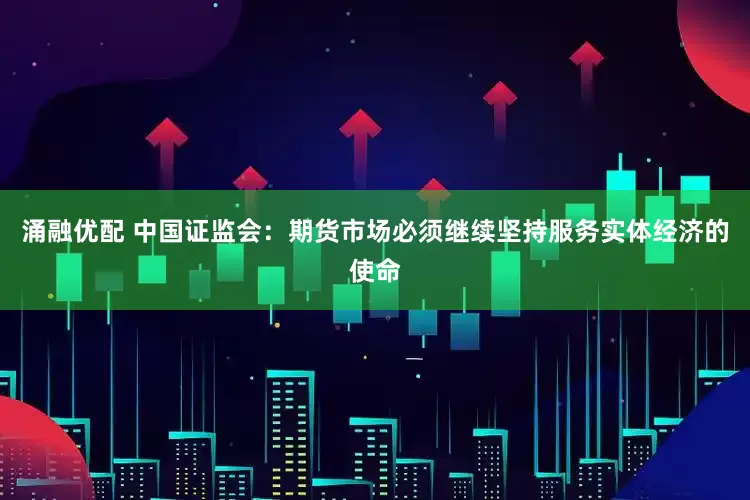 涌融优配 中国证监会：期货市场必须继续坚持服务实体经济的使命