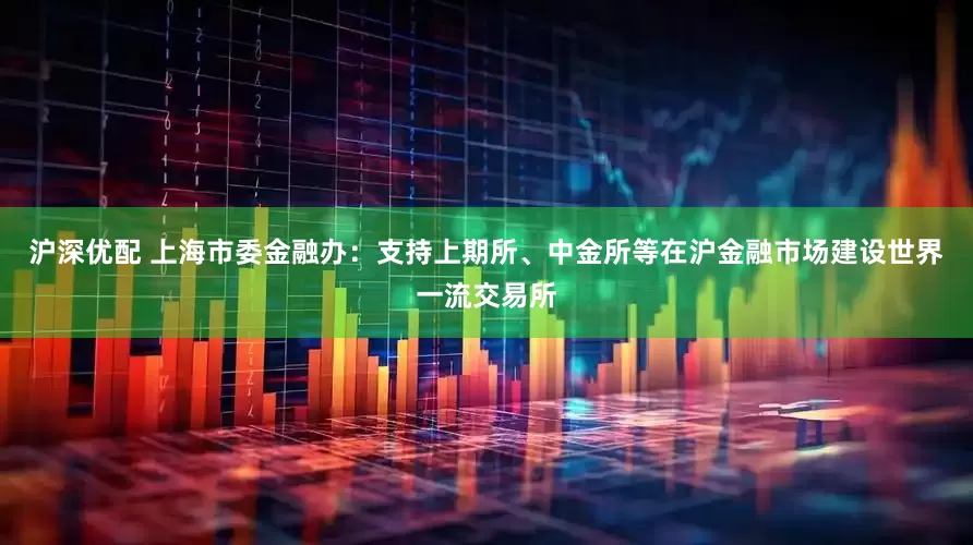 沪深优配 上海市委金融办：支持上期所、中金所等在沪金融市场建设世界一流交易所