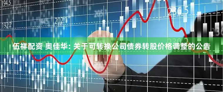 伍祥配资 奥佳华: 关于可转换公司债券转股价格调整的公告
