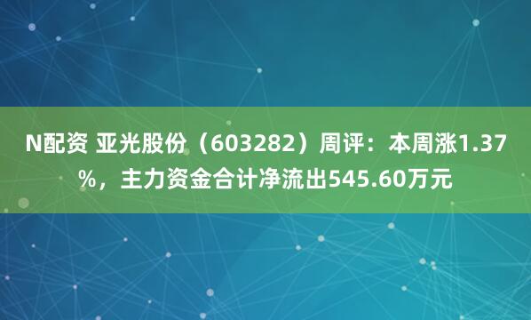 N配资 亚光股份（603282）周评：本周涨1.37%，主力资金合计净流出545.60万元