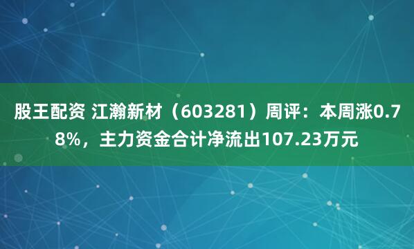 股王配资 江瀚新材（603281）周评：本周涨0.78%，主力资金合计净流出107.23万元