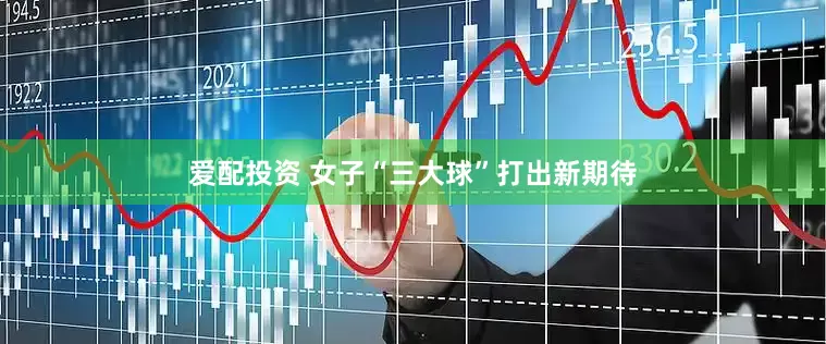 爱配投资 女子“三大球”打出新期待
