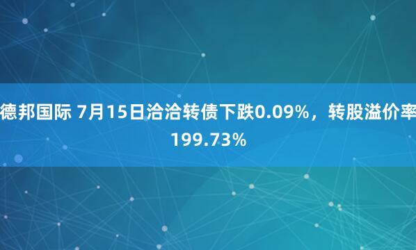 德邦国际 7月15日洽洽转债下跌0.09%，转股溢价率199.73%
