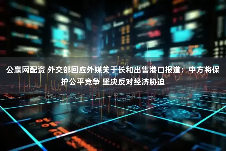 公赢网配资 外交部回应外媒关于长和出售港口报道：中方将保护公平竞争 坚决反对经济胁迫