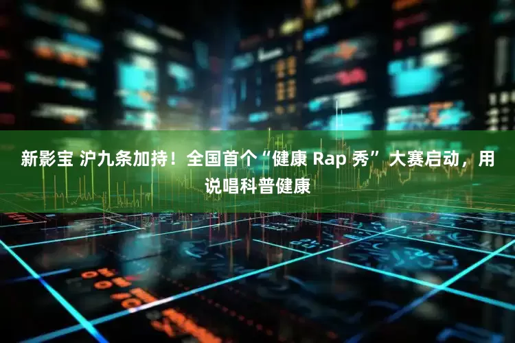 新影宝 沪九条加持！全国首个“健康 Rap 秀” 大赛启动，用说唱科普健康