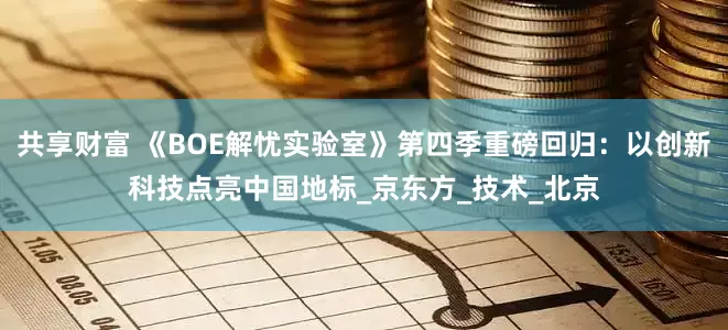 共享财富 《BOE解忧实验室》第四季重磅回归：以创新科技点亮中国地标_京东方_技术_北京