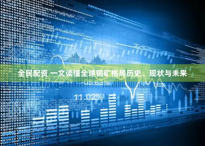 全民配资 一文读懂全球铜矿格局历史、现状与未来