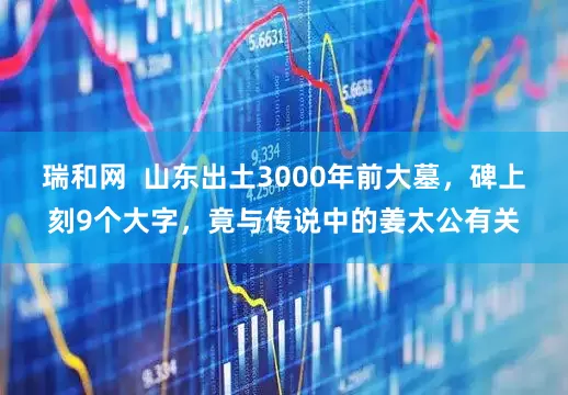 瑞和网  山东出土3000年前大墓，碑上刻9个大字，竟与传说中的姜太公有关