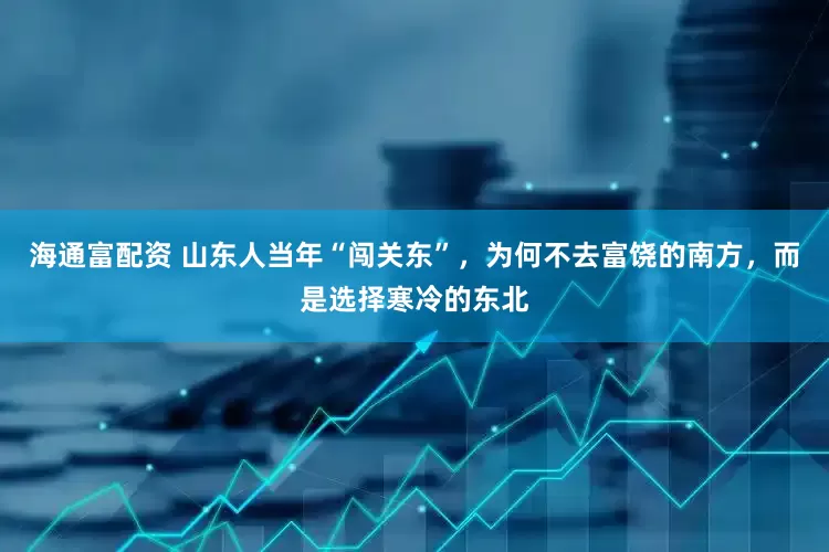 海通富配资 山东人当年“闯关东”，为何不去富饶的南方，而是选择寒冷的东北