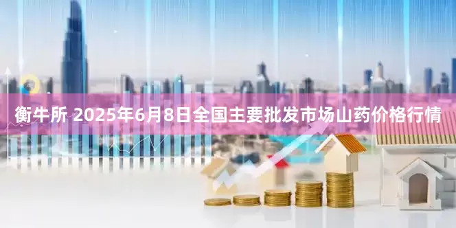 衡牛所 2025年6月8日全国主要批发市场山药价格行情