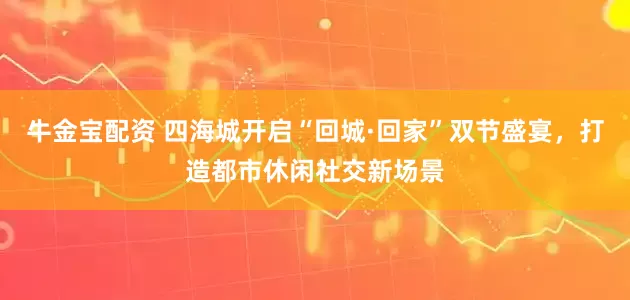 牛金宝配资 四海城开启“回城·回家”双节盛宴，打造都市休闲社交新场景