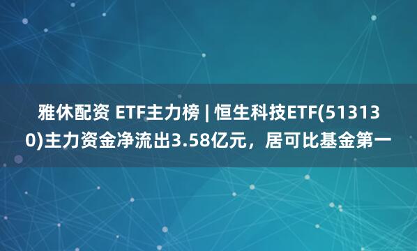 雅休配资 ETF主力榜 | 恒生科技ETF(513130)主力资金净流出3.58亿元，居可比基金第一