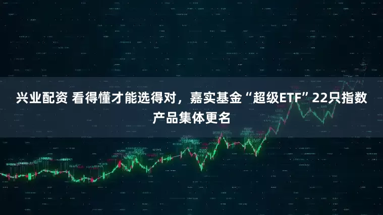 兴业配资 看得懂才能选得对，嘉实基金“超级ETF”22只指数产品集体更名