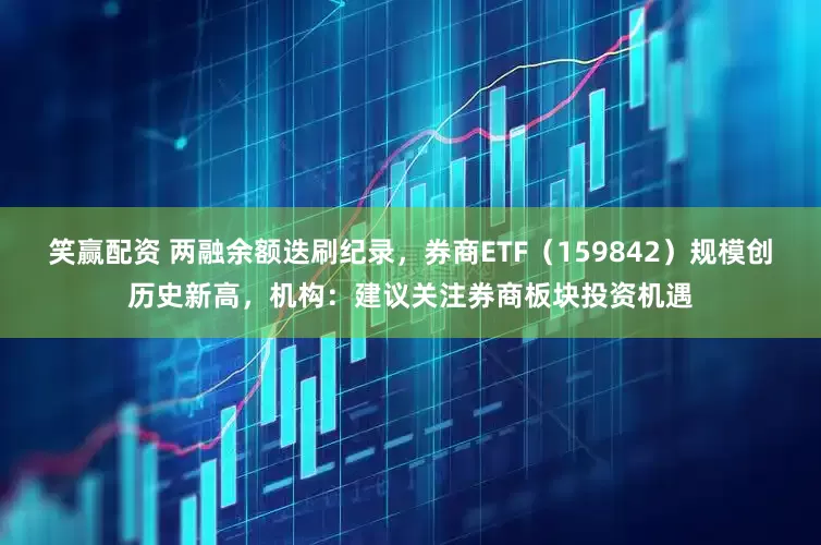 笑赢配资 两融余额迭刷纪录，券商ETF（159842）规模创历史新高，机构：建议关注券商板块投资机遇