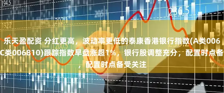 乐天盈配资 分红更高，波动率更低的泰康香港银行指数(A类006809；C类006810)跟踪指数早盘涨超1%，银行股调整充分，配置时点备受关注